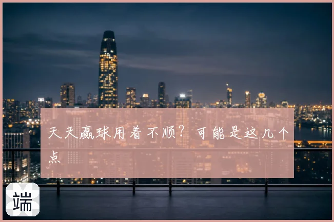 天天赢球用着不顺?可能是这几个点