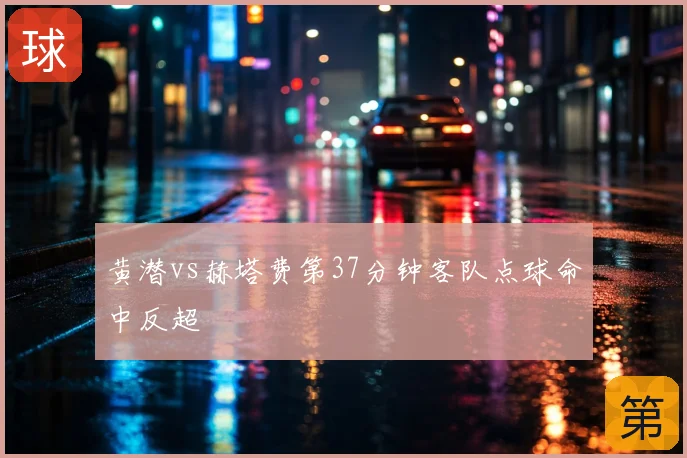 黄潜vs赫塔费第37分钟客队点球命中反超