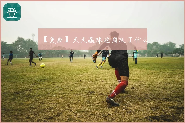 【更新】天天赢球这周改了什么